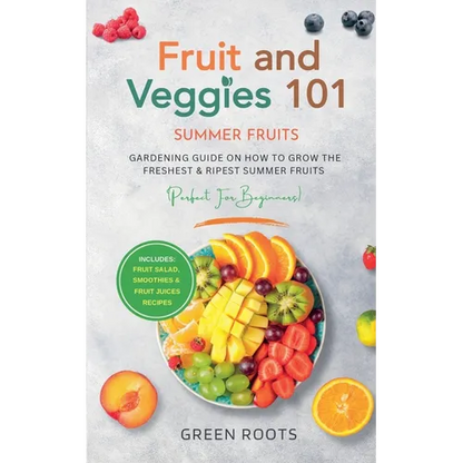 Fruit & Veggies 101 - Summer Fruits: Gardening Guide On How To Grow The Freshest & Ripest Summer Fruits (Perfect for Beginners) Includes: Fruit Salad, - Paperback
