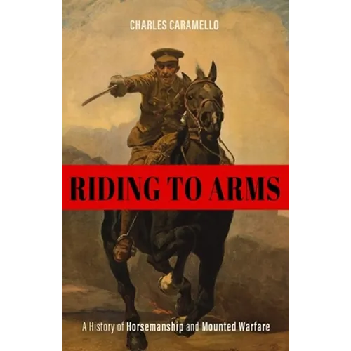 Riding to Arms: A History of Horsemanship and Mounted Warfare - Hardcover