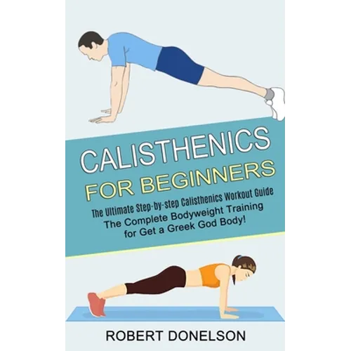 Calisthenics for Beginners: The Complete Bodyweight Training for Get a Greek God Body! (The Ultimate Step-by-step Calisthenics Workout Guide) - Paperback