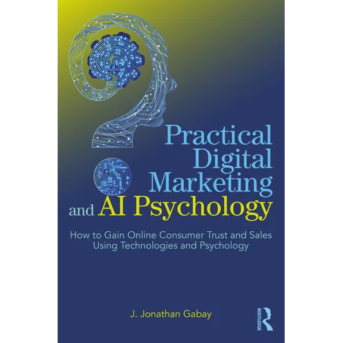 Practical Digital Marketing and AI Psychology: How to Gain Online Consumer Trust and Sales Using Technologies and Psychology - Paperback