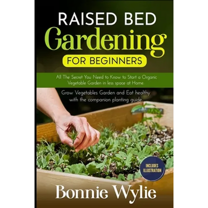 Raised Bed Gardening for Beginners: All The Secret You Need to Know to Start a Organic Vegetable Garden in less space at Home. Grow Vegetables Garden - Paperback