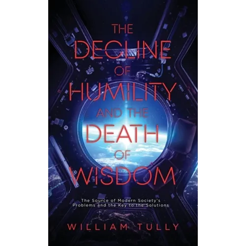 The Decline of Humility and the Death of Wisdom: The Source of Modern Society's Problems and the Key to the Solutions - Hardcover