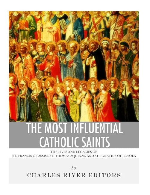 The Most Influential Catholic Saints: The Lives and Legacies of St. Francis of Assisi, St. Thomas Aquinas, and St. Ignatius of Loyola - Paperback