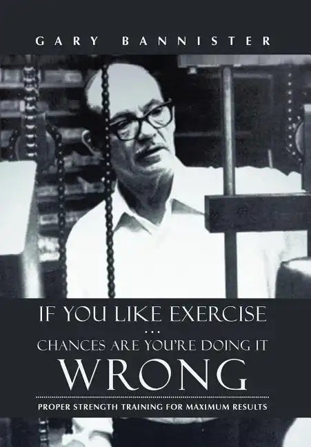 If You Like Exercise ... Chances Are You're Doing It Wrong: Proper Strength Training for Maximum Results - Hardcover