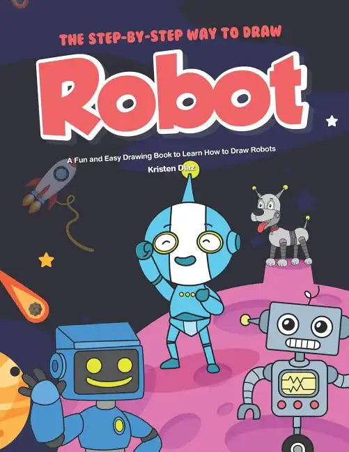 The Step-by-Step Way to Draw Robot: A Fun and Easy Drawing Book to Learn How to Draw Robots - Paperback