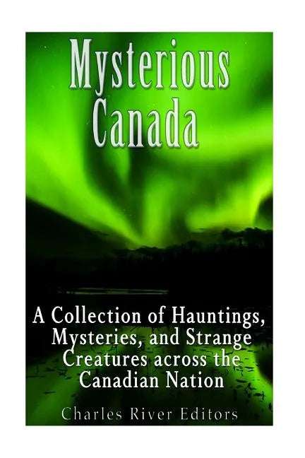 Mysterious Canada: A Collection of Hauntings, Mysteries, and Strange Creatures Across the Canadian Nation - Paperback