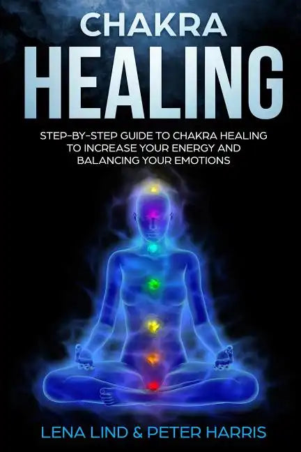 Chakra Healing: Step-By-Step Guide to Chakra Healing to Increase Your Energy and Balancing Your Emotions - Paperback