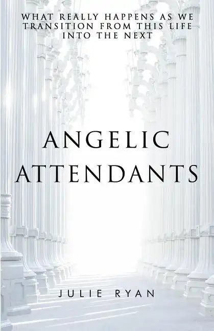 Angelic Attendants: What Really Happens As We Transition From This Life Into The Next - Paperback