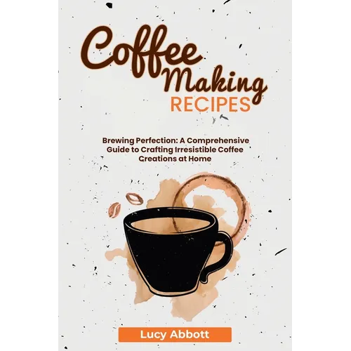 Coffee Making Recipes: Brewing Perfection: A Comprehensive Guide to Crafting Irresistible Coffee Creations at Home - Paperback