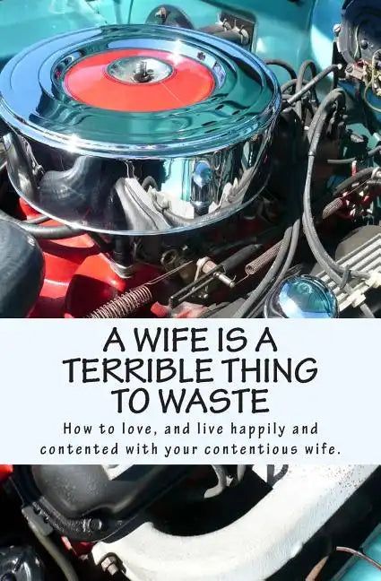 A Wife Is A Terrible Thing To Waste: How to love, and live happy and contented with your contentious wife - Paperback