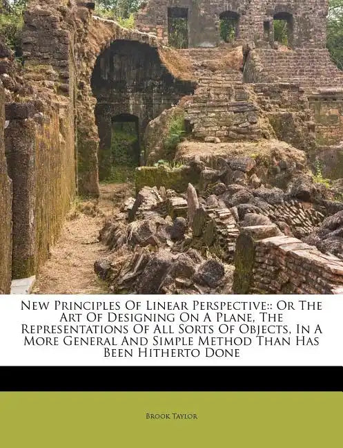 New Principles of Linear Perspective: Or the Art of Designing on a Plane, the Representations of All Sorts of Objects, in a More General and Simple Me - Paperback