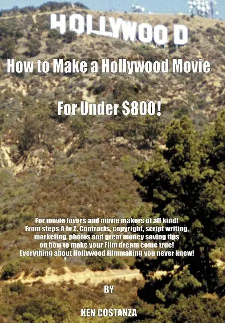 How to Make a Hollywood Movie for Under $800!: For Movie Lovers and Movie Makers of All Kind! from Steps A to Z. Contracts, Copyright, Script Writing, - Hardcover