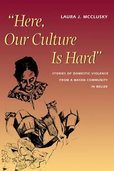 Here, Our Culture Is Hard: Stories of Domestic Violence from a Mayan Community in Belize - Paperback