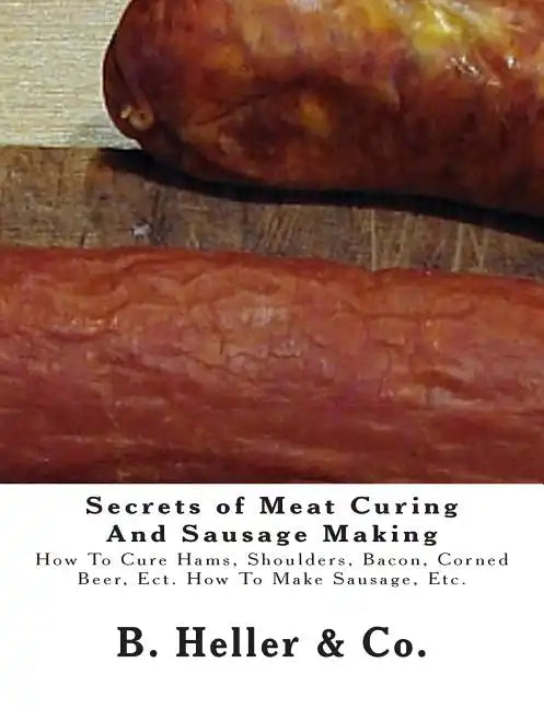 Secrets of Meat Curing And Sausage Making: Making How To Cure Hams, Shoulders, Bacon, Corned Beer, Ect. How To Make Sausage, Etc. - Paperback