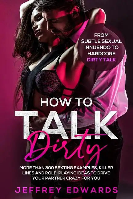 How to Talk Dirty: More Than 300 Sexting Examples, Killer Lines and Role-Playing Ideas to Drive Your Partner Crazy for You from Subtle Se - Paperback