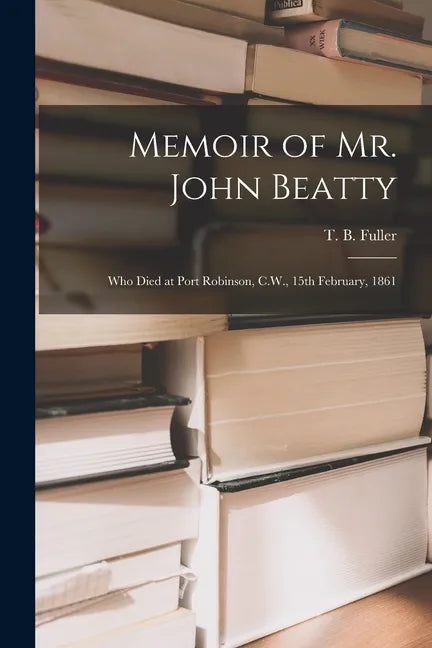 Memoir of Mr. John Beatty [microform]: Who Died at Port Robinson, C.W., 15th February, 1861 - Paperback