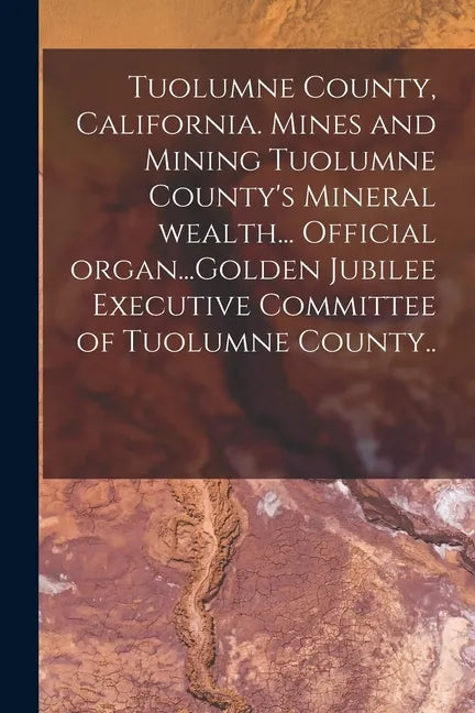 Tuolumne County, California. Mines and Mining Tuolumne County's Mineral Wealth... Official Organ...Golden Jubilee Executive Committee of Tuolumne Coun - Paperback