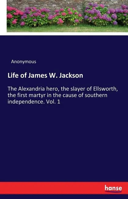 Life of James W. Jackson: The Alexandria hero, the slayer of Ellsworth, the first martyr in the cause of southern independence. Vol. 1 - Paperback