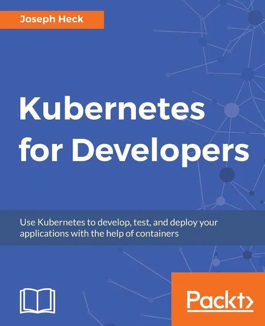 Kubernetes for Developers: Use Kubernetes to develop, test, and deploy your applications with the help of containers - Paperback