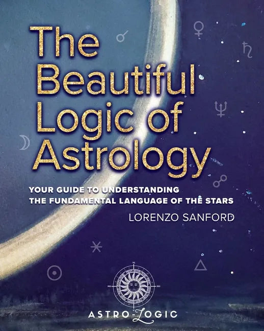 The Beautiful Logic Of Astrology, Your Guide To Understanding The Language Of The Stars - Paperback