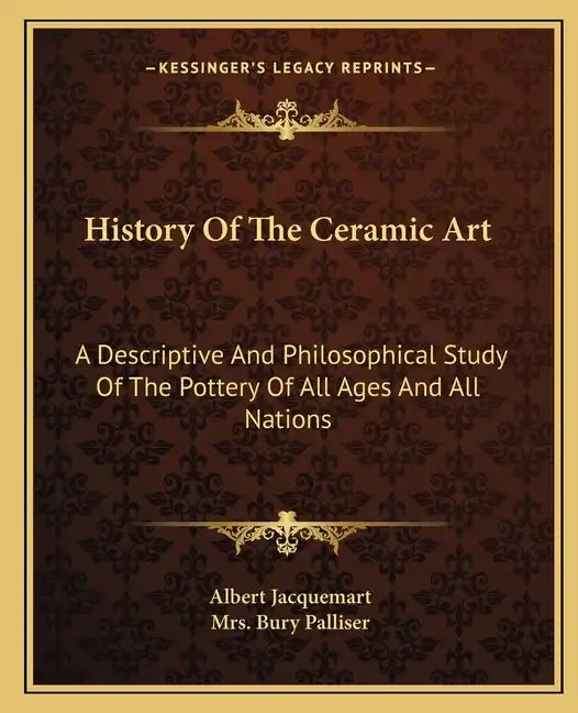 History Of The Ceramic Art: A Descriptive And Philosophical Study Of The Pottery Of All Ages And All Nations - Paperback