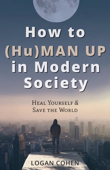 How to (Hu)Man Up in Modern Society: Heal Yourself & Save the World - Paperback