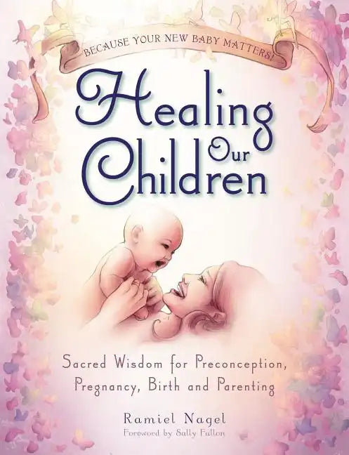 Healing Our Children: Because Your New Baby Matters! Sacred Wisdom for Preconception, Pregnancy, Birth and Parenting (Ages 0-6) - Paperback
