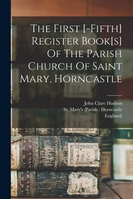 The First [-fifth] Register Book[s] Of The Parish Church Of Saint Mary, Horncastle - Paperback