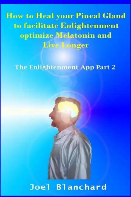 How to Heal Your Pineal Gland to Facilitate Enlightenment Optimize Melatonin and Live Longer: The Enlightenment App - Paperback
