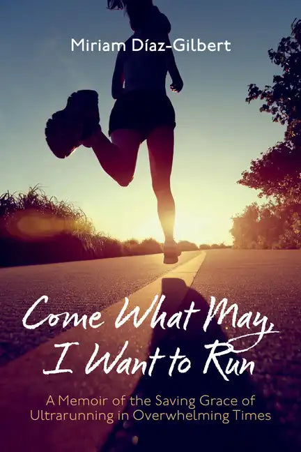 Come What May, I Want to Run: A Memoir of the Saving Grace of Ultrarunning in Overwhelming Times - Paperback