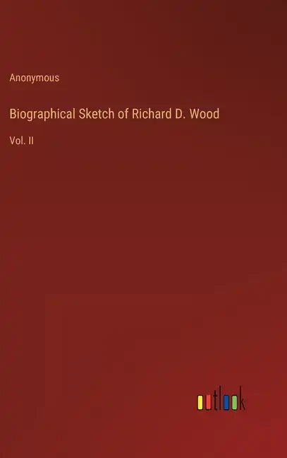 Biographical Sketch of Richard D. Wood: Vol. II - Hardcover