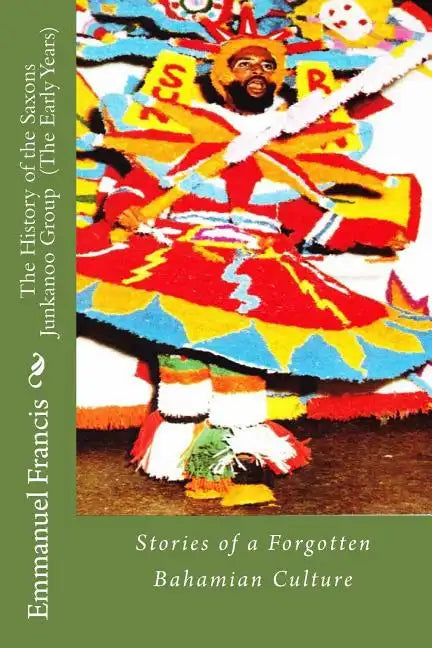 The History of the Saxons Junkanoo Group (The Early Years): Stories of a Forgotten Bahamian Culture - Paperback
