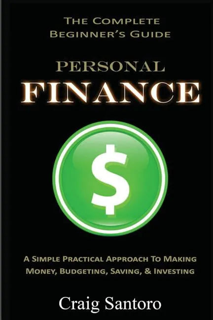 Personal Finance: The Complete Beginner's Guide: A Simple Practical Approach to Making Money, Budgeting, Saving & Investing (Saving Inve - Paperback