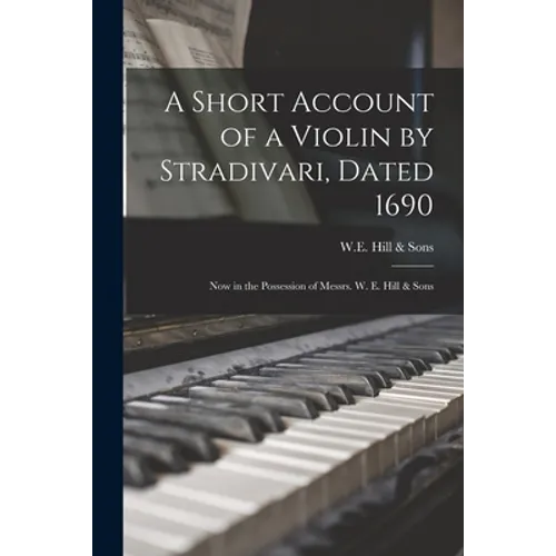 A Short Account of a Violin by Stradivari, Dated 1690: Now in the Possession of Messrs. W. E. Hill & Sons - Paperback