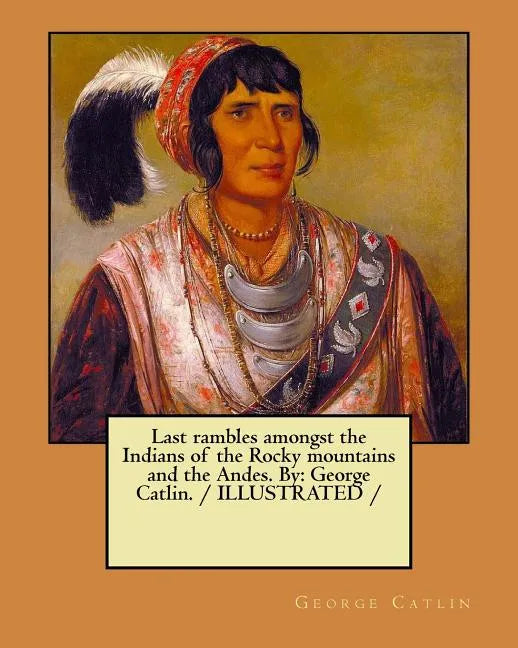 Last rambles amongst the Indians of the Rocky mountains and the Andes. By: George Catlin. / ILLUSTRATED / - Paperback