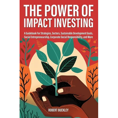 The Power of Impact Investing: A Guidebook For Strategies, Sectors, Sustainable Development Goals, Social Entrepreneurship, Corporate Social Responsib - Paperback