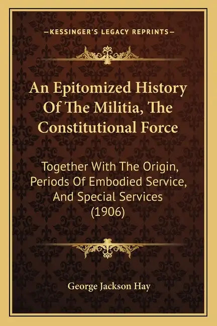 An Epitomized History Of The Militia, The Constitutional Force: Together With The Origin, Periods Of Embodied Service, And Special Services (1906) - Paperback