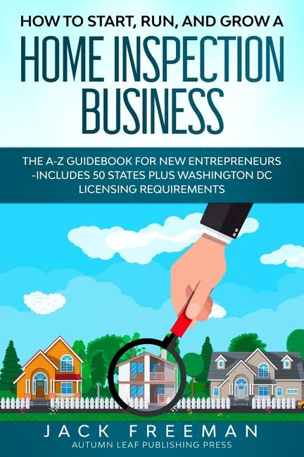 How to Start, Run, and Grow a Home Inspection Business: The A-Z Guidebook for New Entrepreneurs -Includes 50 States plus Washington DC Licensing Requi - Paperback