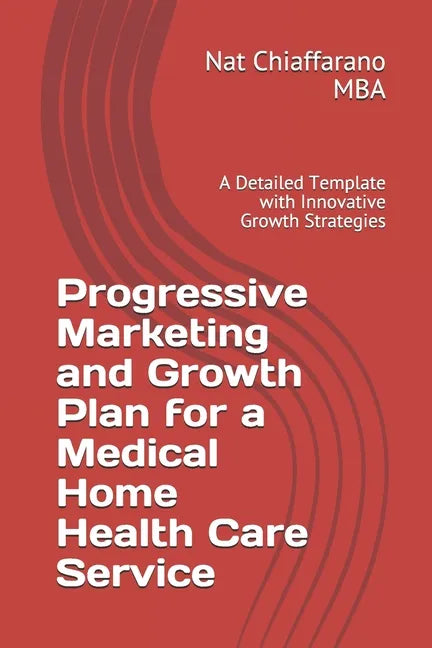 Progressive Marketing and Growth Plan for a Medical Home Health Care Service: A Detailed Template with Innovative Growth Strategies - Paperback