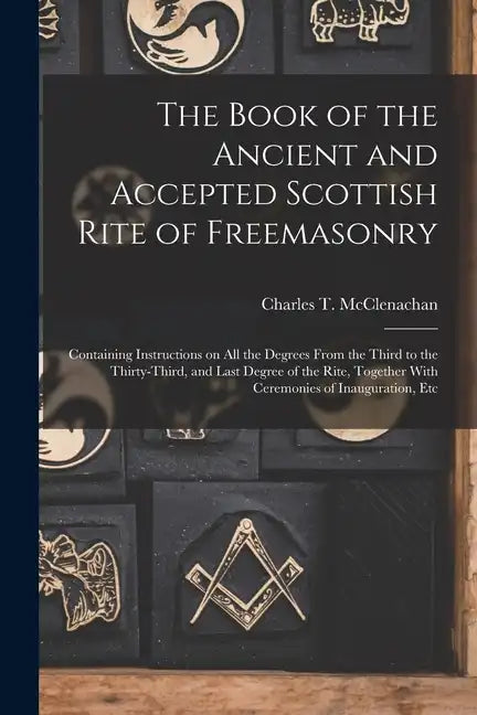 The Book of the Ancient and Accepted Scottish Rite of Freemasonry: Containing Instructions on all the Degrees From the Third to the Thirty-third, and - Paperback