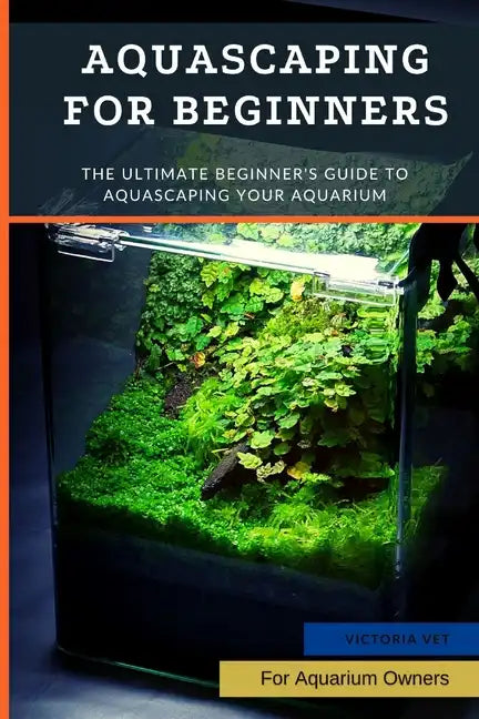 Aquascaping For Beginners: The Ultimate Beginner's Guide to Aquascaping Your Aquarium - Paperback