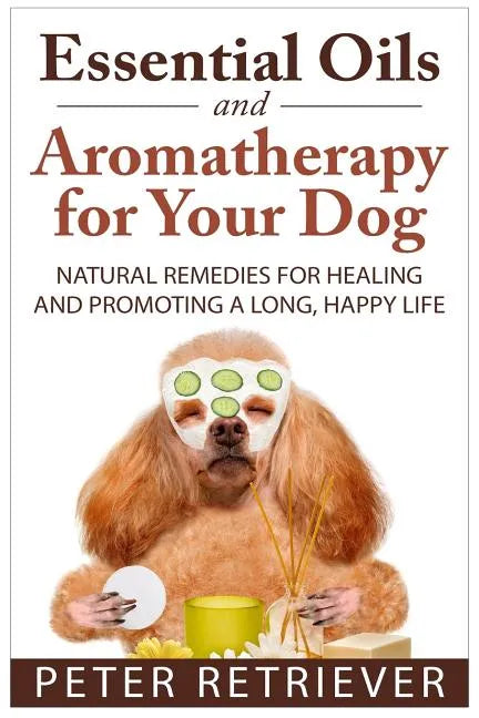 Essential Oils and Aromatherapy for Your Dog: Natural Remedies for Healing and Promoting a Long, Happy Life - Paperback