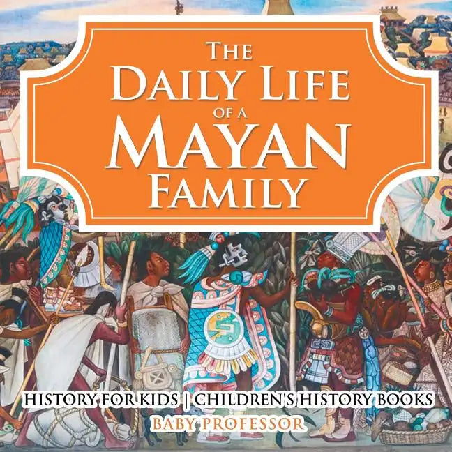 The Daily Life of a Mayan Family - History for Kids Children's History Books - Paperback