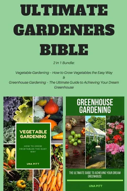 Ultimate Gardeners Bible: 2 in 1 Bundle: Vegetable Gardening - How to Grow Vegetables the Easy Way & Greenhouse Gardening - The Ultimate Guide t - Paperback