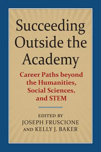Succeeding Outside the Academy: Career Paths Beyond the Humanities, Social Sciences, and Stem - Paperback