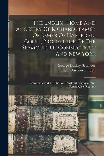 The English Home And Ancestry Of Richard Seamer Or Semer Of Hartford, Conn., Progenitor Of The Seymours Of Connecticut And New York: Communicated To T - Paperback