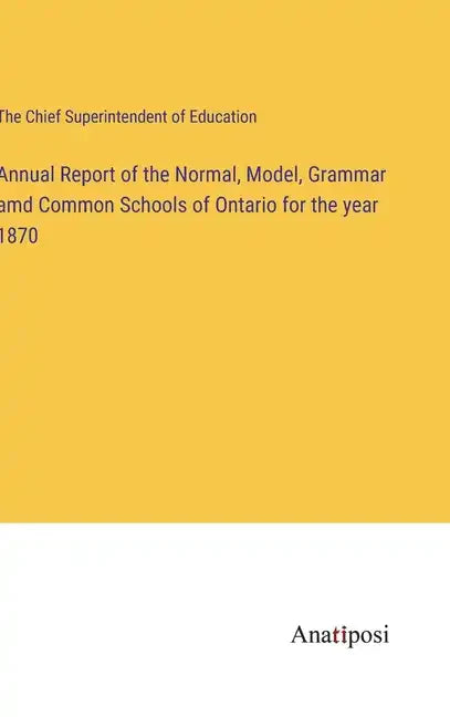 Annual Report of the Normal, Model, Grammar amd Common Schools of Ontario for the year 1870 - Hardcover