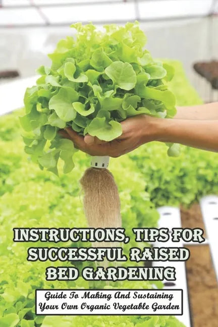 Instructions, Tips For Successful Raised Bed Gardening_ Guide To Making And Sustaining Your Own Organic Vegetable Garden: Gardening Tips - Paperback