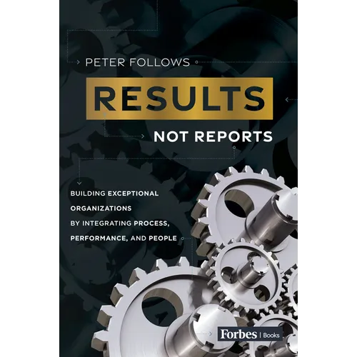 Results, Not Reports: Building Exceptional Organizations by Integrating Process, Performance, and People - Paperback
