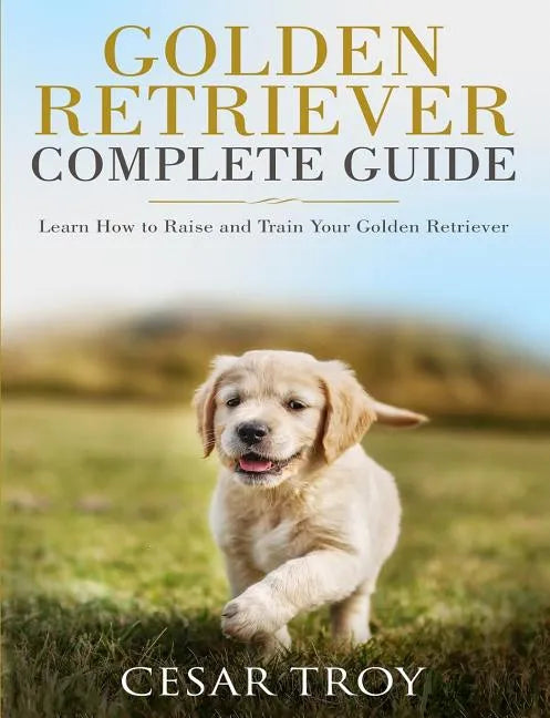 Golden Retriever Complete Guide: Learn How to Raise and Train Your Golden Retriever - Paperback